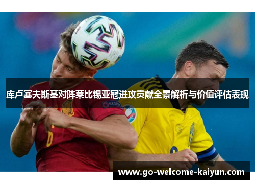 库卢塞夫斯基对阵莱比锡亚冠进攻贡献全景解析与价值评估表现 库卢塞夫斯基对阵莱比锡亚冠进攻贡献全景解析与价值评估表现