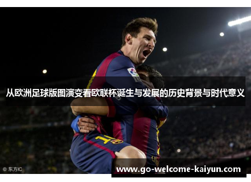 从欧洲足球版图演变看欧联杯诞生与发展的历史背景与时代意义 从欧洲足球版图演变看欧联杯诞生与发展的历史背景与时代意义