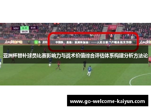 亚洲杯替补球员比赛影响力与战术价值综合评估体系构建分析方法论 亚洲杯替补球员比赛影响力与战术价值综合评估体系构建分析方法论
