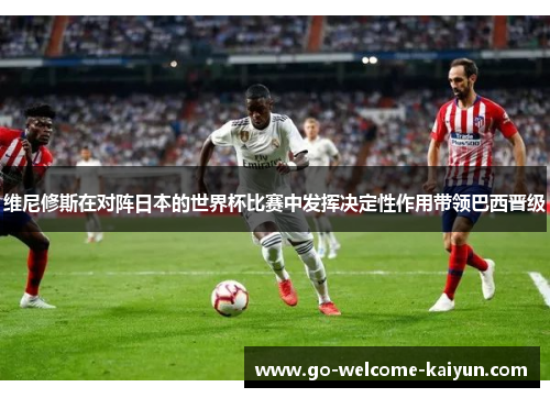 维尼修斯在对阵日本的世界杯比赛中发挥决定性作用带领巴西晋级 维尼修斯在对阵日本的世界杯比赛中发挥决定性作用带领巴西晋级