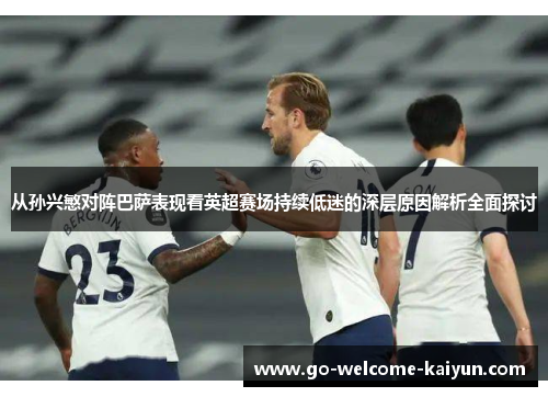 从孙兴慜对阵巴萨表现看英超赛场持续低迷的深层原因解析全面探讨 从孙兴慜对阵巴萨表现看英超赛场持续低迷的深层原因解析全面探讨