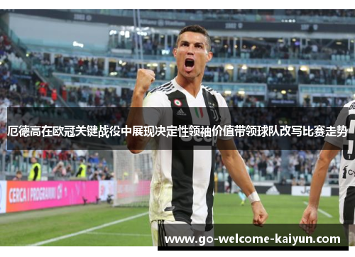 厄德高在欧冠关键战役中展现决定性领袖价值带领球队改写比赛走势