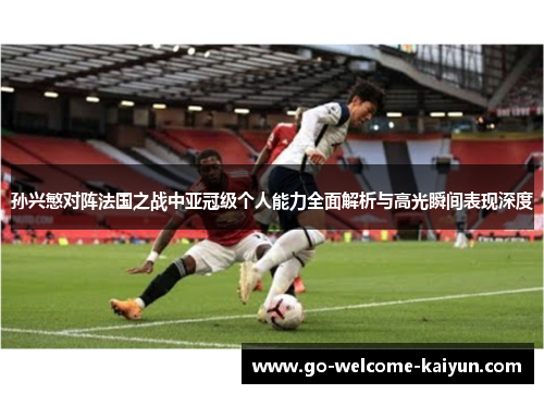 孙兴慜对阵法国之战中亚冠级个人能力全面解析与高光瞬间表现深度 孙兴慜对阵法国之战中亚冠级个人能力全面解析与高光瞬间表现深度
