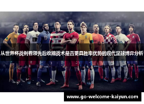 从世界杯战例看领先后收缩战术是否更具胜率优势的现代足球博弈分析 从世界杯战例看领先后收缩战术是否更具胜率优势的现代足球博弈分析