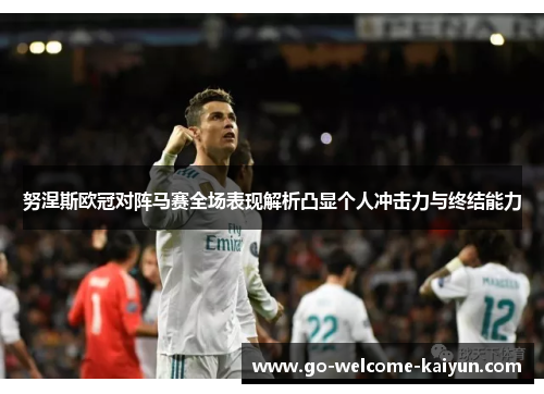努涅斯欧冠对阵马赛全场表现解析凸显个人冲击力与终结能力