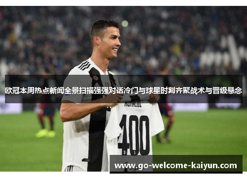 欧冠本周热点新闻全景扫描强强对话冷门与球星时刻齐聚战术与晋级悬念