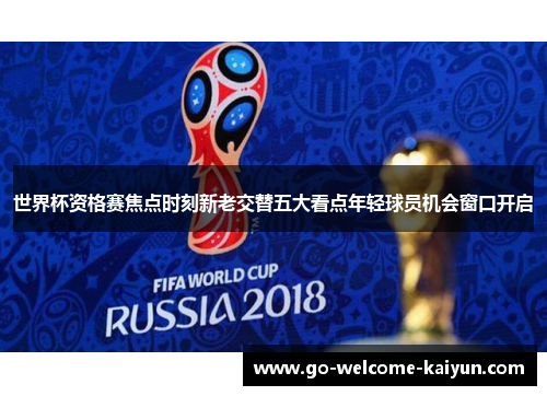 世界杯资格赛焦点时刻新老交替五大看点年轻球员机会窗口开启