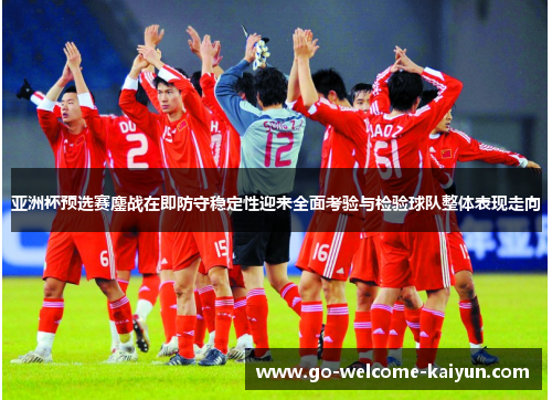 亚洲杯预选赛鏖战在即防守稳定性迎来全面考验与检验球队整体表现走向 亚洲杯预选赛鏖战在即防守稳定性迎来全面考验与检验球队整体表现走向