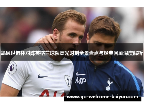 凯恩世俱杯对阵英格兰球队高光时刻全景盘点与经典回顾深度解析 凯恩世俱杯对阵英格兰球队高光时刻全景盘点与经典回顾深度解析