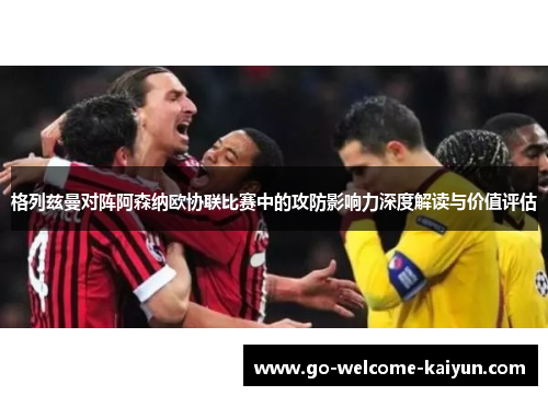 格列兹曼对阵阿森纳欧协联比赛中的攻防影响力深度解读与价值评估