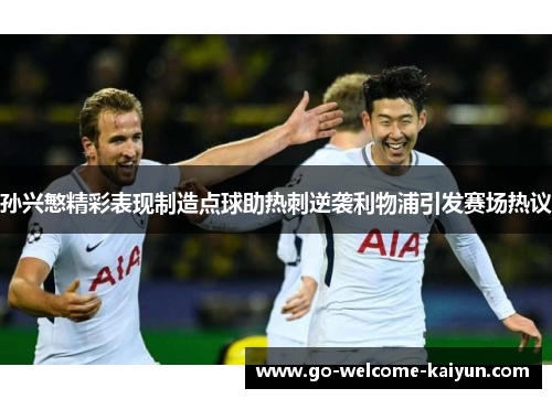 孙兴慜精彩表现制造点球助热刺逆袭利物浦引发赛场热议 孙兴慜精彩表现制造点球助热刺逆袭利物浦引发赛场热议