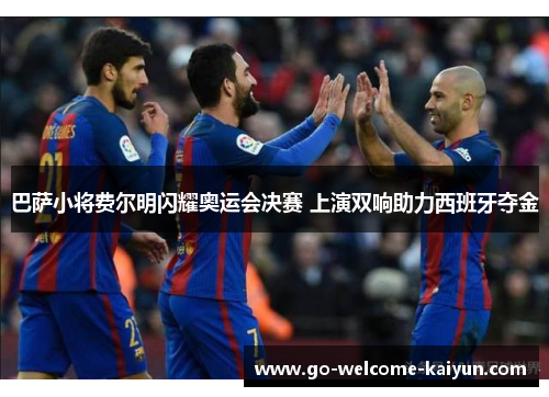 巴萨小将费尔明闪耀奥运会决赛 上演双响助力西班牙夺金