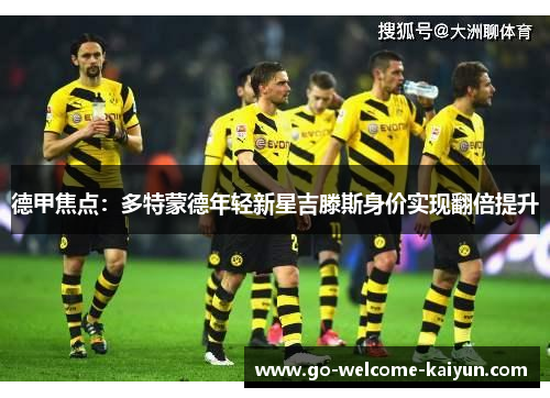 德甲焦点:多特蒙德年轻新星吉滕斯身价实现翻倍提升 德甲焦点:多特蒙德年轻新星吉滕斯身价实现翻倍提升