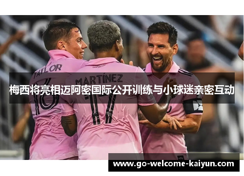 梅西将亮相迈阿密国际公开训练与小球迷亲密互动