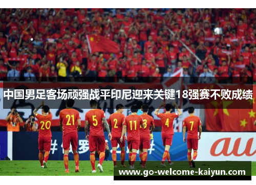 中国男足客场顽强战平印尼迎来关键18强赛不败成绩