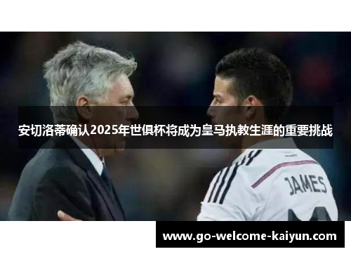 安切洛蒂确认2025年世俱杯将成为皇马执教生涯的重要挑战