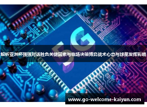解析亚洲杯强强对话胜负关键因素与临场决策博弈战术心态与球星发挥影响